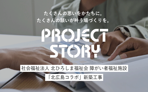 たくさんの思いをかたちに。たくさんの願いが叶う場づくりを。社会福祉法人 北ひろしま福祉会 障がい者福祉施設「北広島コラボ」新築工事